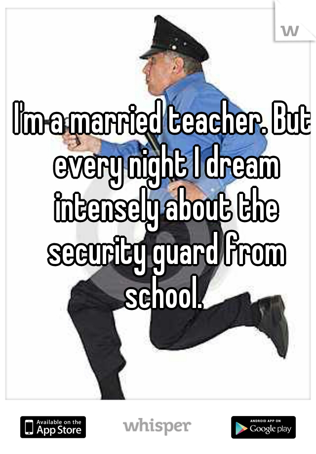 I'm a married teacher. But every night I dream intensely about the security guard from school. 