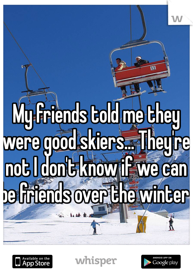My friends told me they were good skiers... They're not I don't know if we can be friends over the winter 