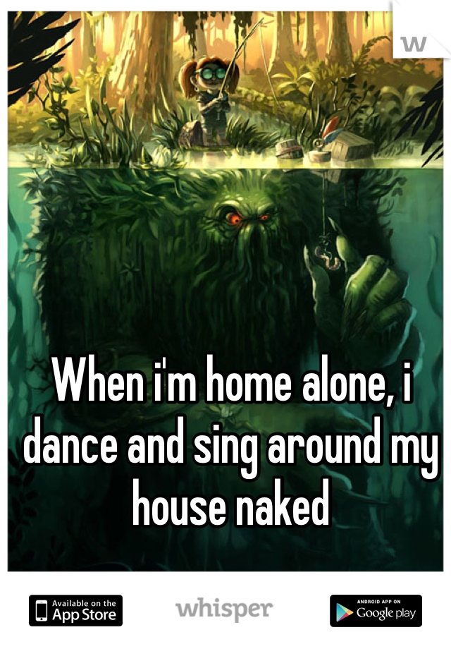 When i'm home alone, i dance and sing around my house naked