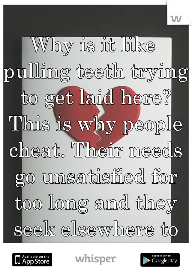 Why is it like pulling teeth trying to get laid here? This is why people cheat. Their needs go unsatisfied for too long and they seek elsewhere to get what they need. 