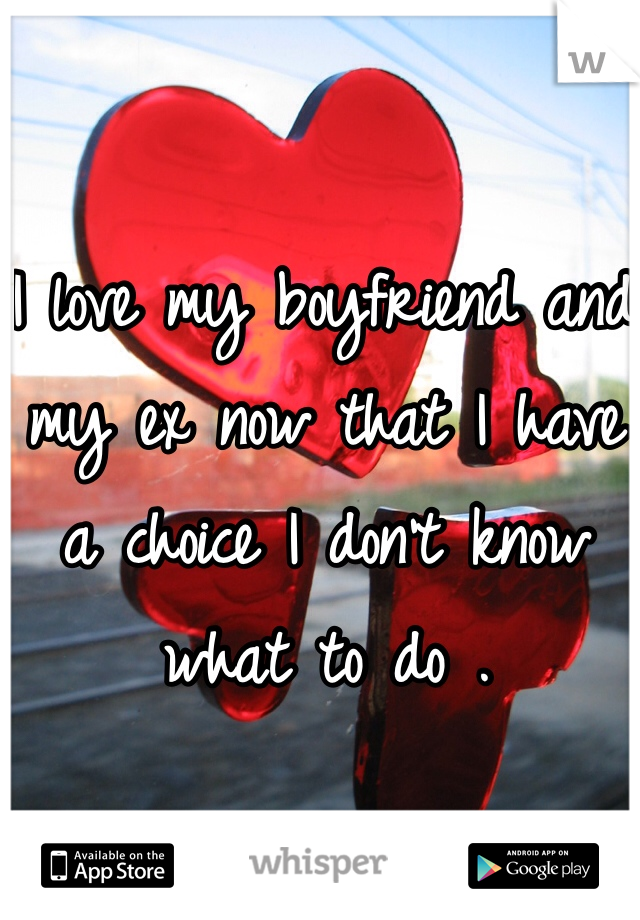 I love my boyfriend and my ex now that I have a choice I don't know what to do . 