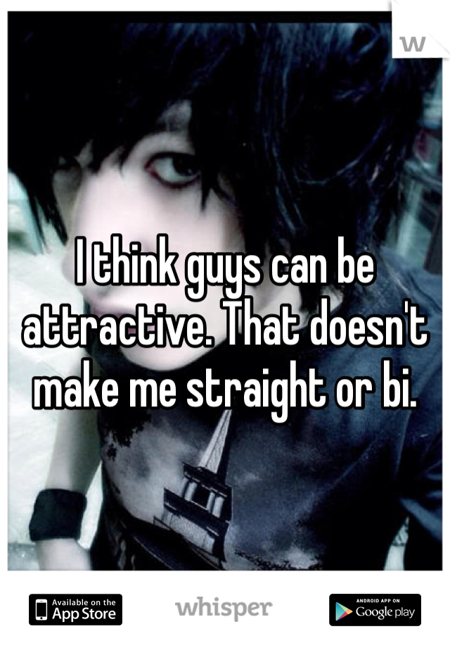 I think guys can be attractive. That doesn't make me straight or bi. 
