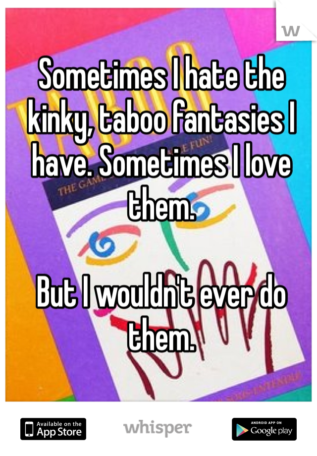 Sometimes I hate the kinky, taboo fantasies I have. Sometimes I love them. 

But I wouldn't ever do them.