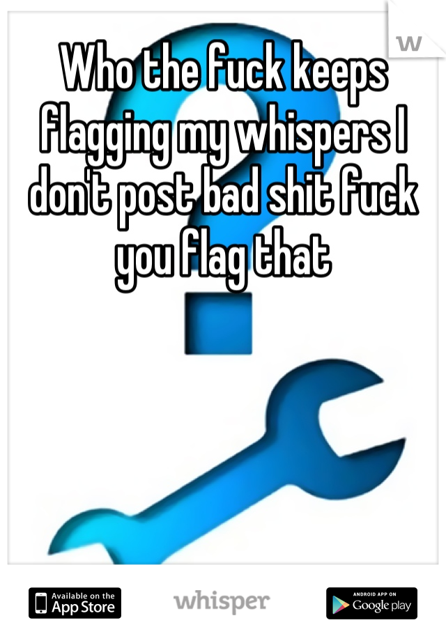 Who the fuck keeps flagging my whispers I don't post bad shit fuck you flag that