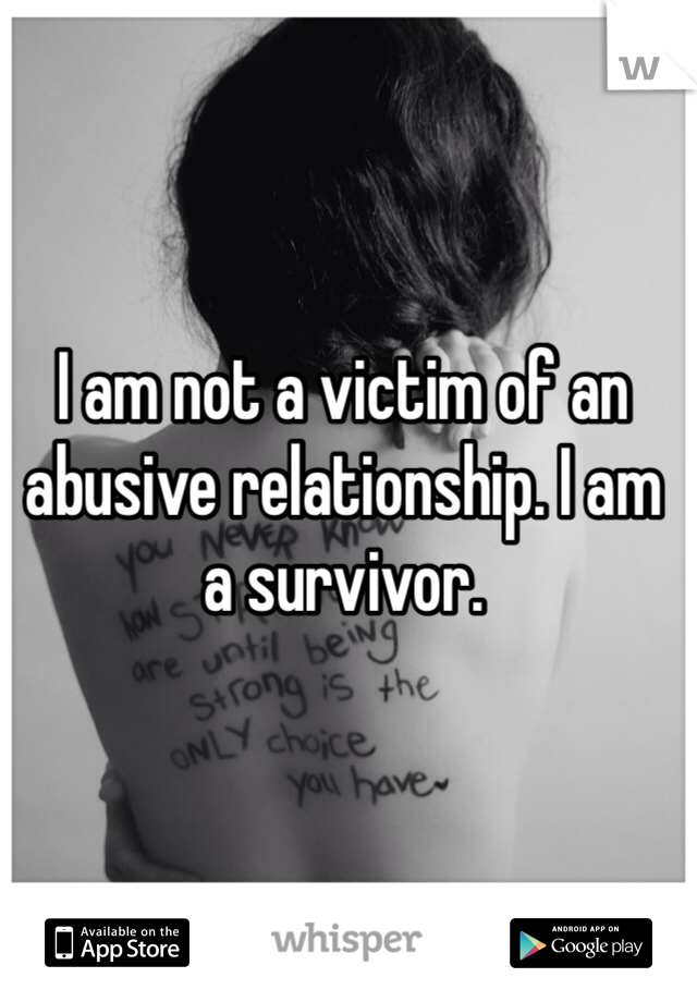 I am not a victim of an abusive relationship. I am a survivor. 