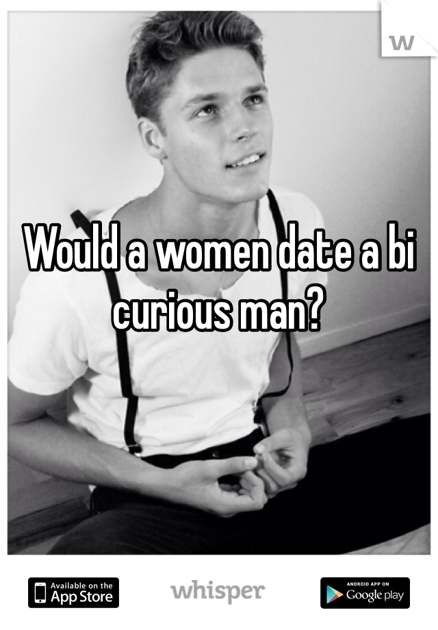 Would a women date a bi curious man?