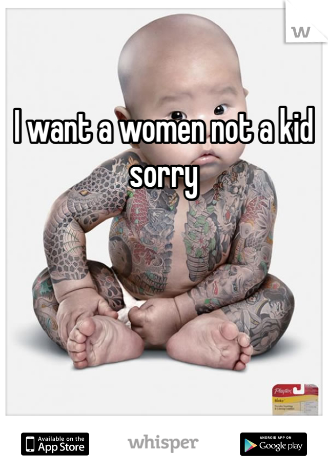 I want a women not a kid sorry