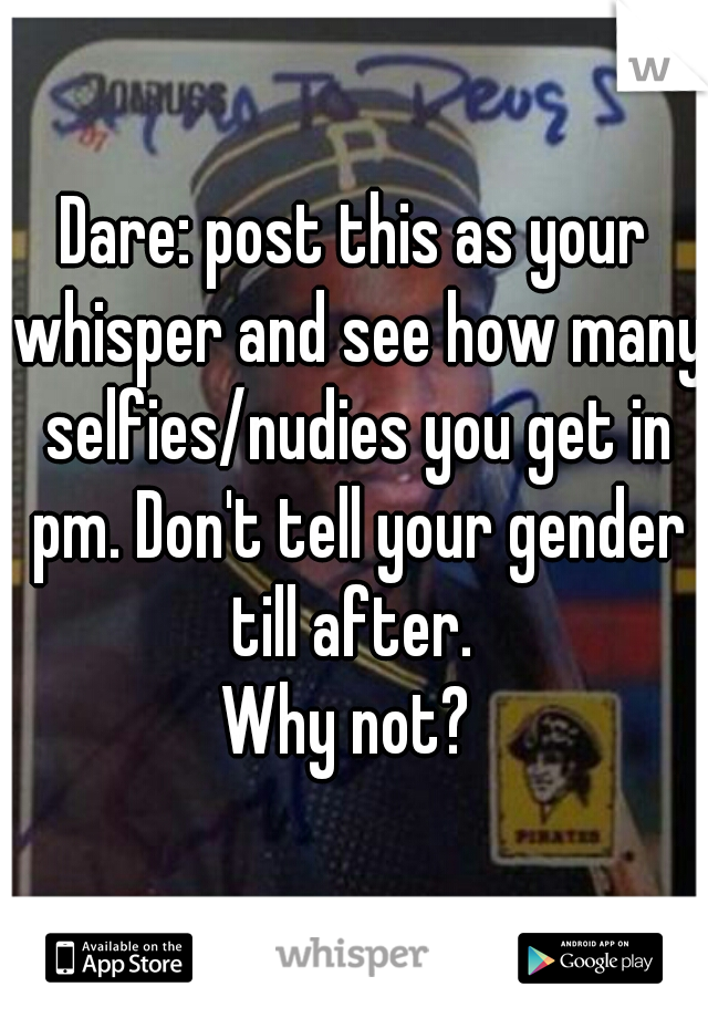 Dare: post this as your whisper and see how many selfies/nudies you get in pm. Don't tell your gender till after. 

Why not? 