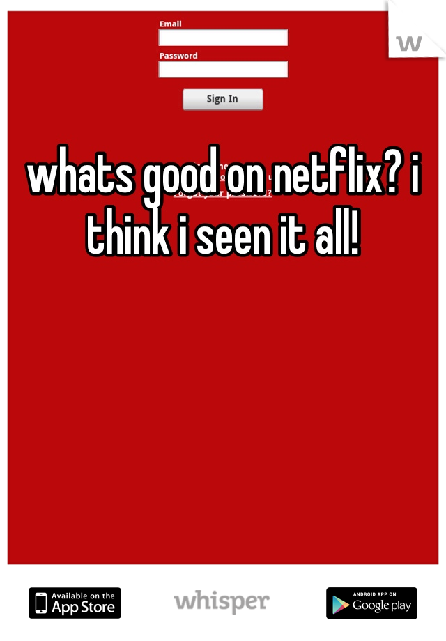 whats good on netflix? i think i seen it all!