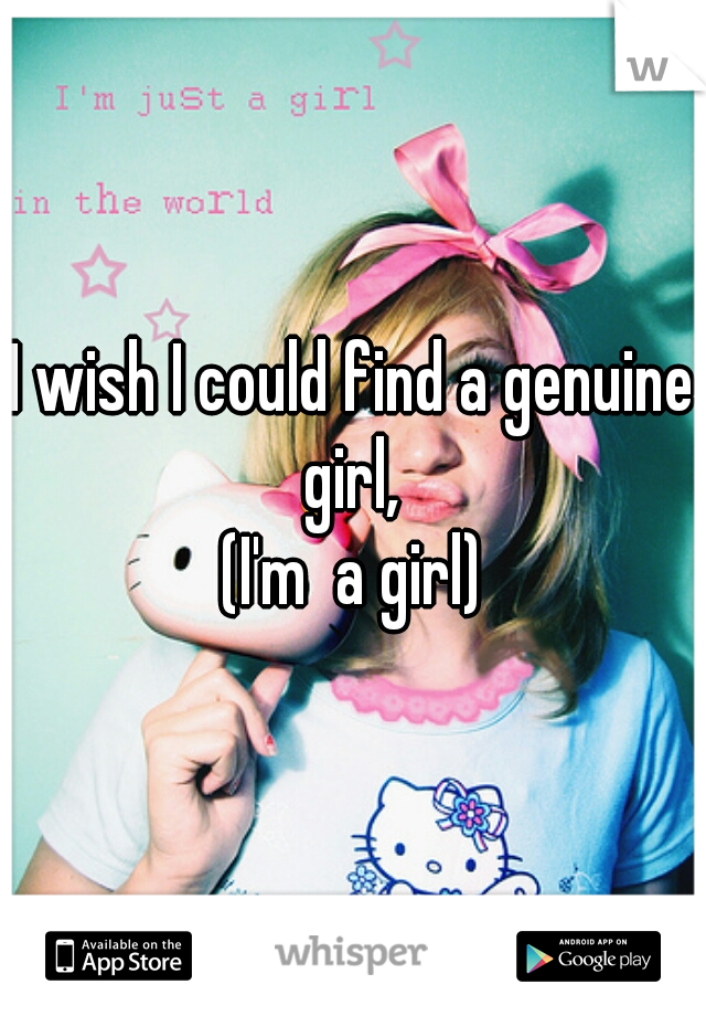 I wish I could find a genuine girl, 
(I'm  a girl)