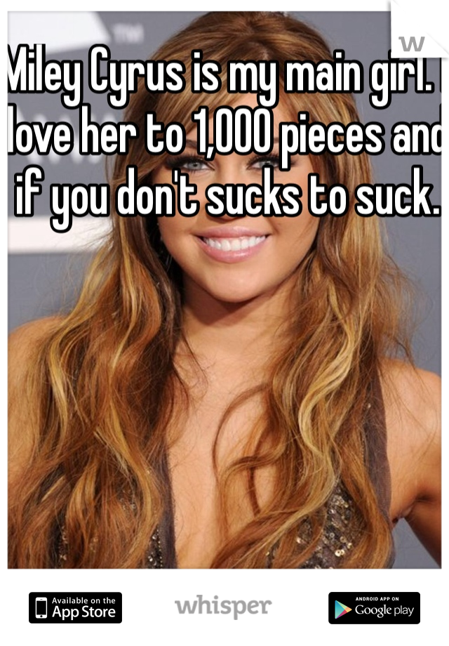 Miley Cyrus is my main girl. I love her to 1,OOO pieces and if you don't sucks to suck. 