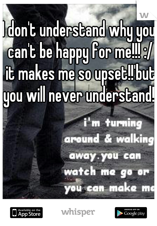 I don't understand why you can't be happy for me!!! :/ it makes me so upset!!'but you will never understand!!