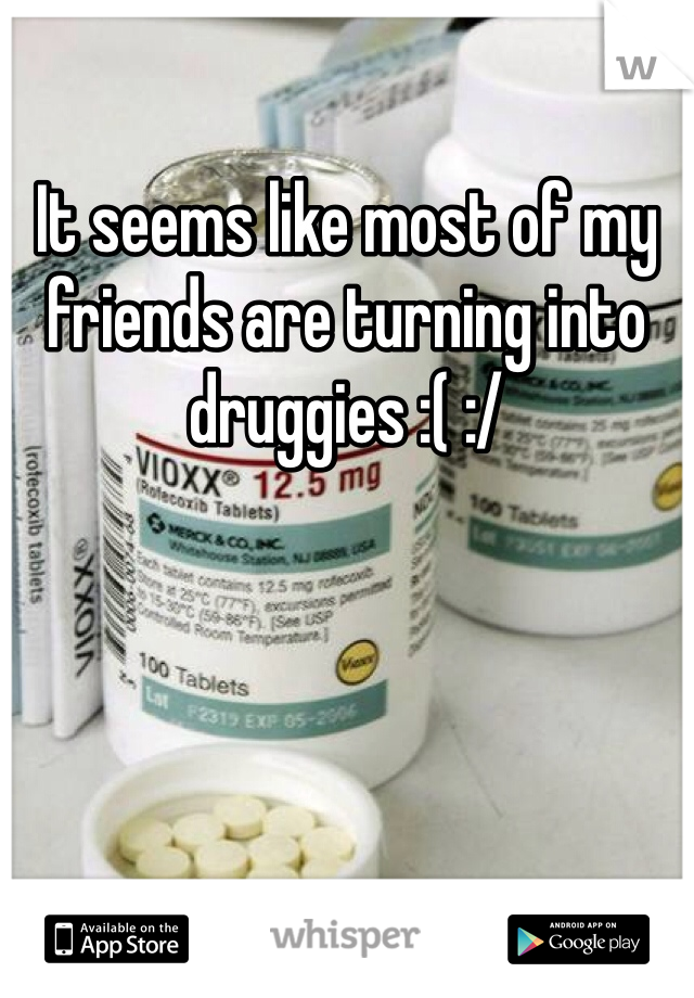 It seems like most of my friends are turning into druggies :( :/