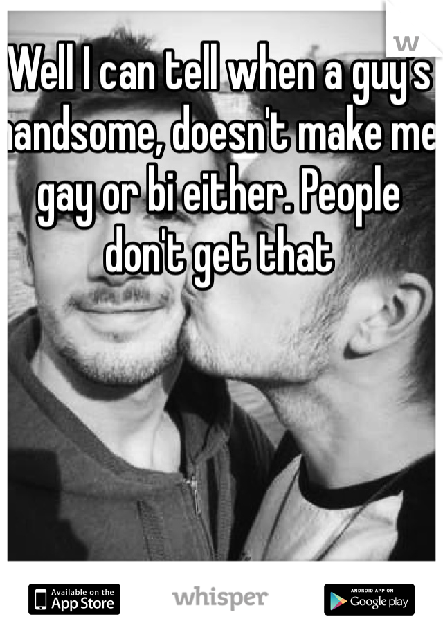Well I can tell when a guy's handsome, doesn't make me gay or bi either. People don't get that