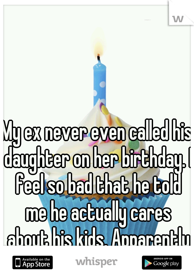 My ex never even called his daughter on her birthday. I feel so bad that he told me he actually cares about his kids. Apparently not! 