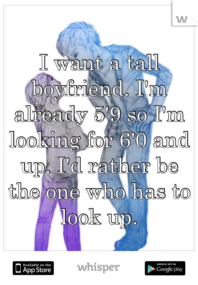 I want a tall boyfriend. I'm already 5'9 so I'm looking for 6'0 and up. I'd rather be the one who has to look up.