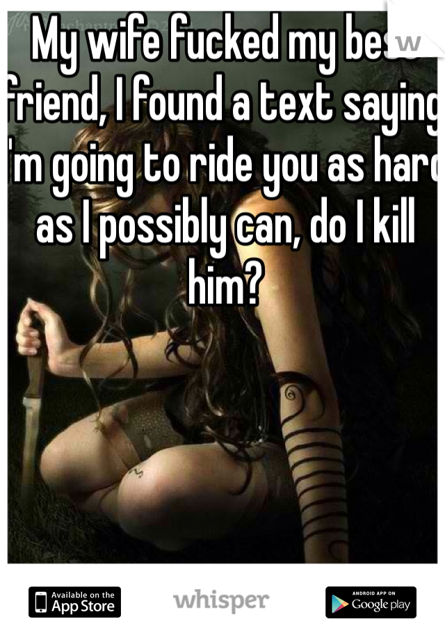 My wife fucked my best friend, I found a text saying I'm going to ride you as hard as I possibly can, do I kill him?