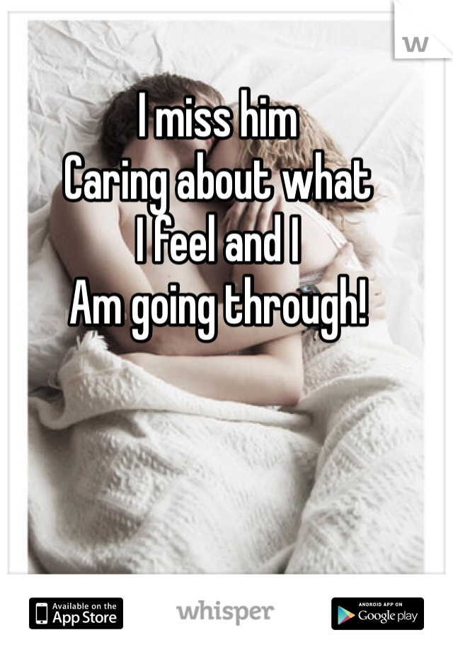 I miss him 
Caring about what 
I feel and I
Am going through! 