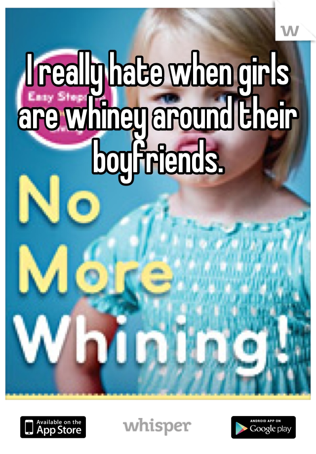 I really hate when girls are whiney around their boyfriends.