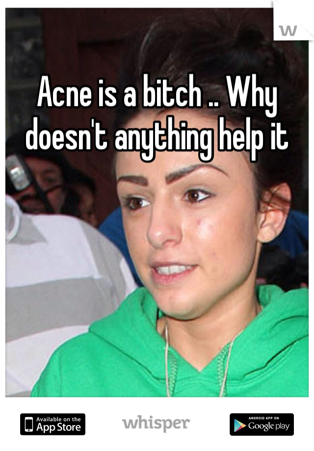 Acne is a bitch .. Why doesn't anything help it