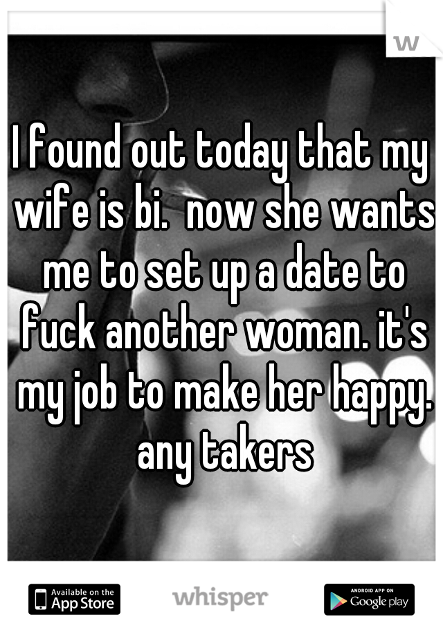 I found out today that my wife is bi.  now she wants me to set up a date to fuck another woman. it's my job to make her happy. any takers