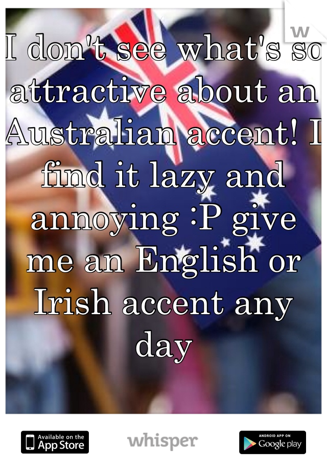 I don't see what's so attractive about an Australian accent! I find it lazy and annoying :P give me an English or Irish accent any day