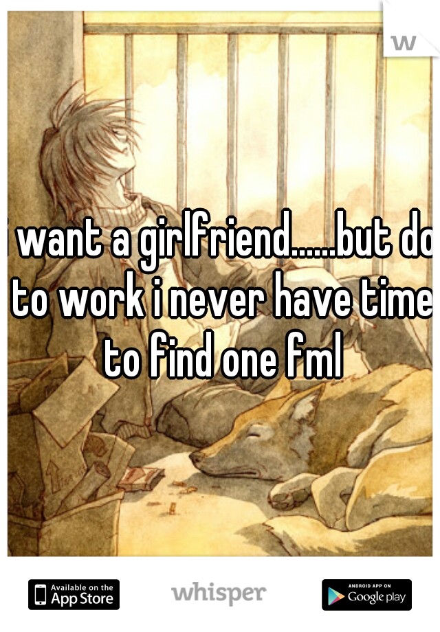 i want a girlfriend......but do to work i never have time to find one fml