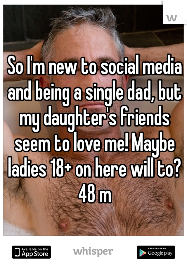 So I'm new to social media and being a single dad, but my daughter's friends seem to love me! Maybe ladies 18+ on here will to?
48 m