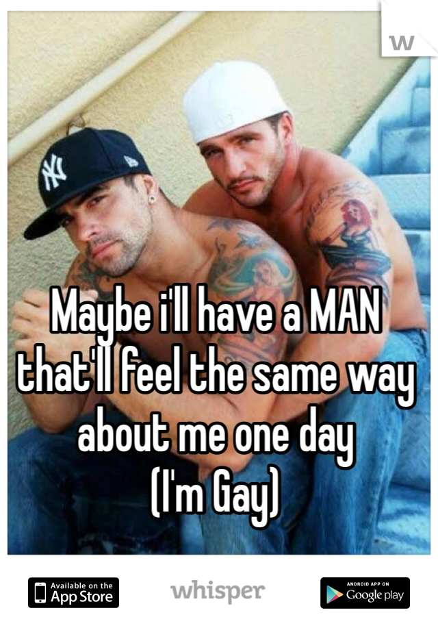 Maybe i'll have a MAN that'll feel the same way about me one day
(I'm Gay)