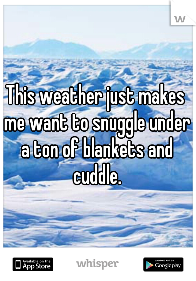 This weather just makes me want to snuggle under a ton of blankets and cuddle.