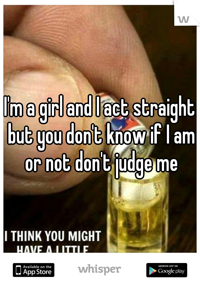 I'm a girl and I act straight but you don't know if I am or not don't judge me