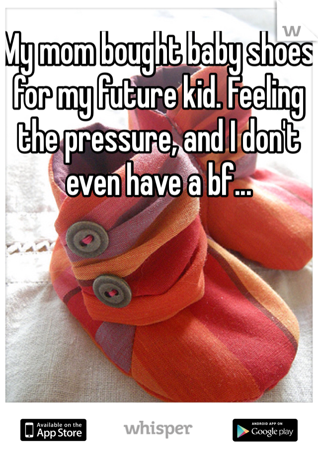 My mom bought baby shoes for my future kid. Feeling the pressure, and I don't even have a bf...