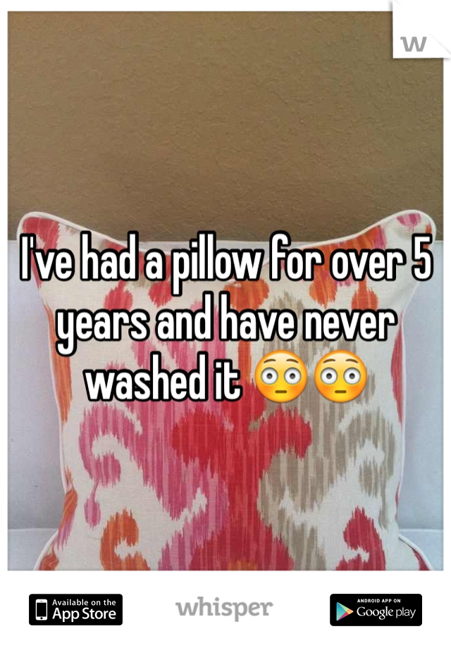 I've had a pillow for over 5 years and have never washed it 😳😳