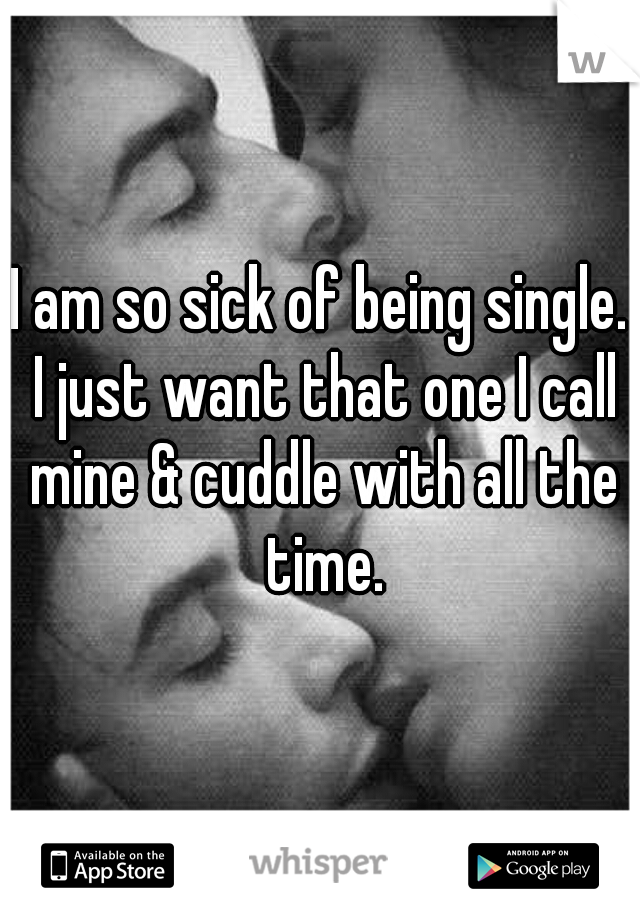 I am so sick of being single. I just want that one I call mine & cuddle with all the time.