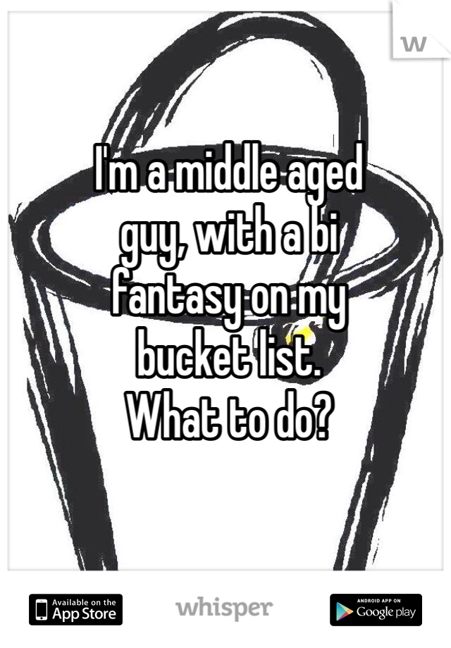 I'm a middle aged
guy, with a bi
fantasy on my
bucket list.
What to do?