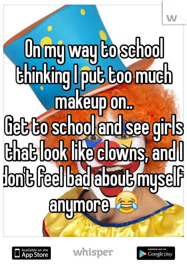On my way to school thinking I put too much makeup on.. 
Get to school and see girls that look like clowns, and I don't feel bad about myself anymore 😂