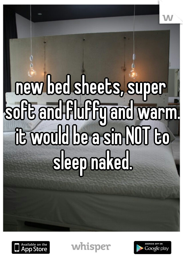 new bed sheets, super soft and fluffy and warm. it would be a sin NOT to sleep naked.