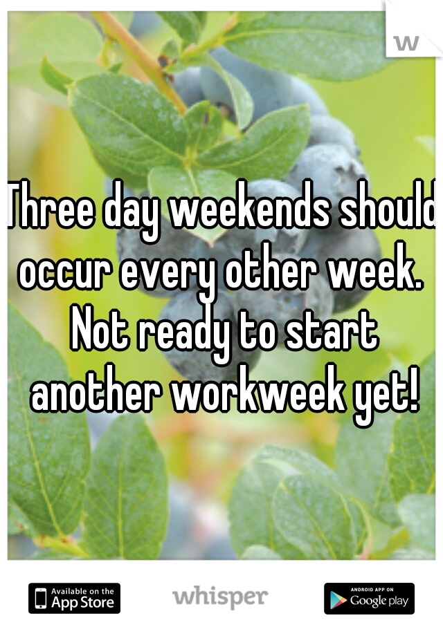 Three day weekends should occur every other week.  Not ready to start another workweek yet!