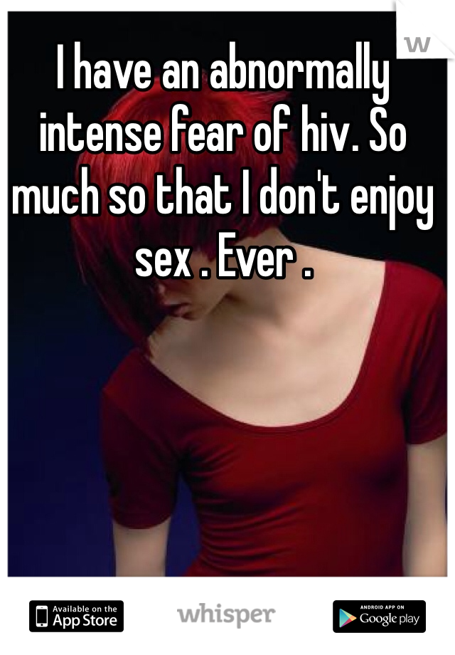 I have an abnormally intense fear of hiv. So much so that I don't enjoy sex . Ever . 