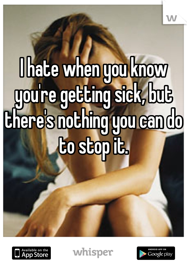 I hate when you know you're getting sick, but there's nothing you can do to stop it. 