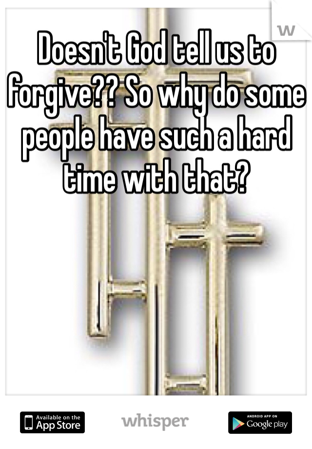Doesn't God tell us to forgive?? So why do some people have such a hard time with that?