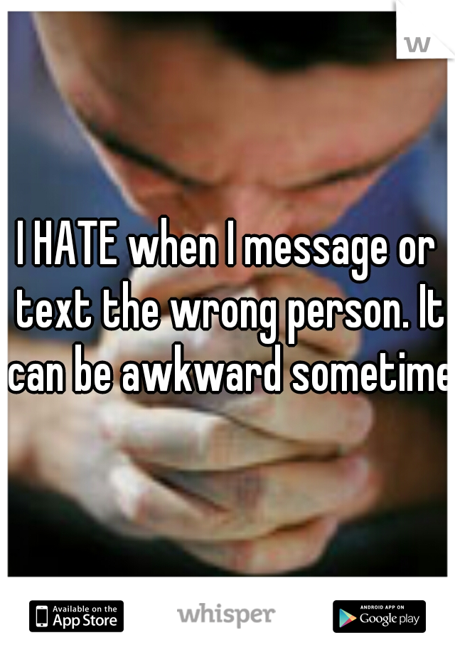 I HATE when I message or text the wrong person. It can be awkward sometimes