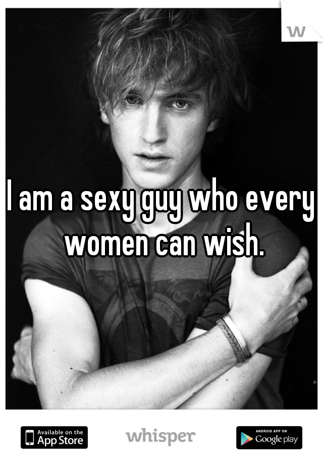 I am a sexy guy who every women can wish.