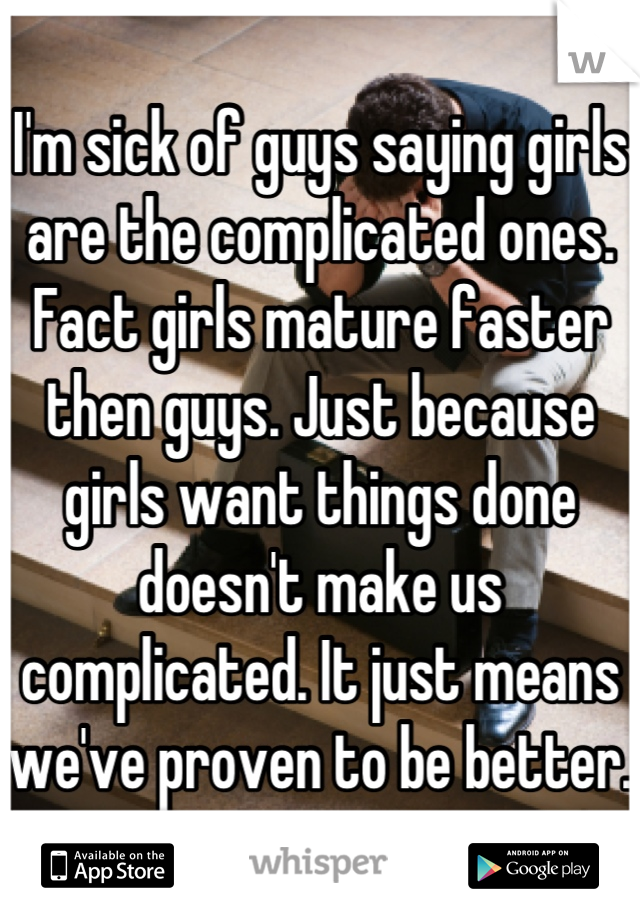 I'm sick of guys saying girls are the complicated ones. Fact girls mature faster then guys. Just because girls want things done doesn't make us complicated. It just means we've proven to be better.