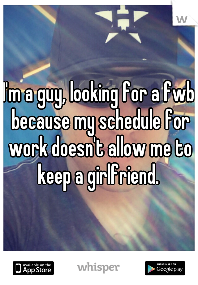 I'm a guy, looking for a fwb because my schedule for work doesn't allow me to keep a girlfriend. 