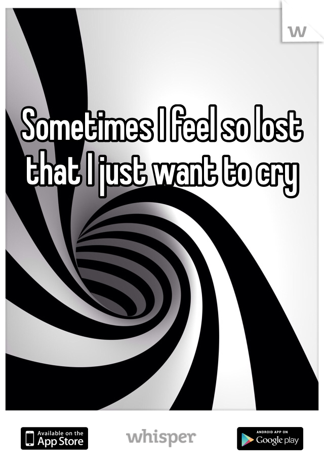 Sometimes I feel so lost that I just want to cry
