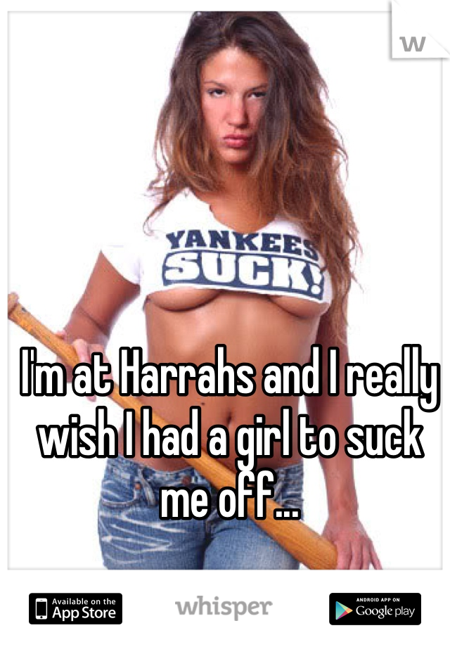 I'm at Harrahs and I really wish I had a girl to suck me off... 