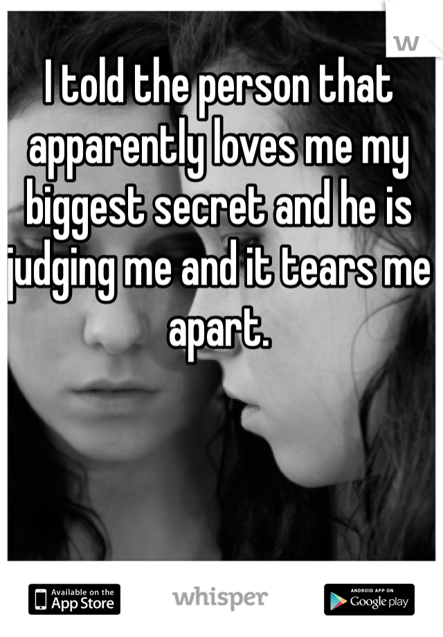 I told the person that apparently loves me my biggest secret and he is judging me and it tears me apart. 