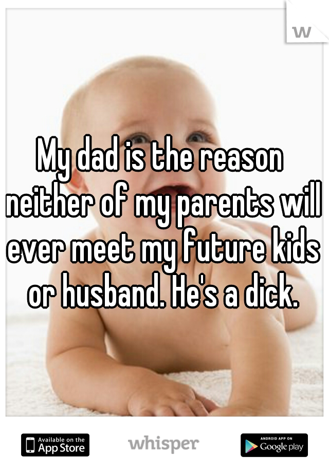 My dad is the reason neither of my parents will ever meet my future kids or husband. He's a dick.