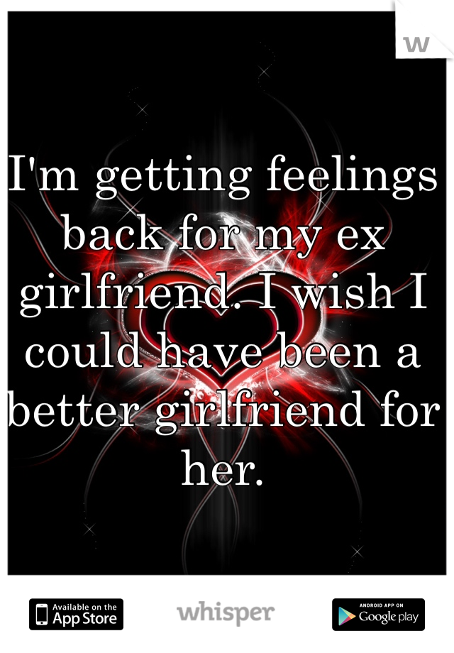 I'm getting feelings back for my ex girlfriend. I wish I could have been a better girlfriend for her.